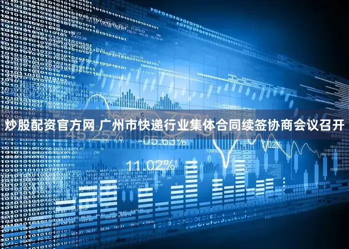 炒股配资官方网 广州市快递行业集体合同续签协商会议召开