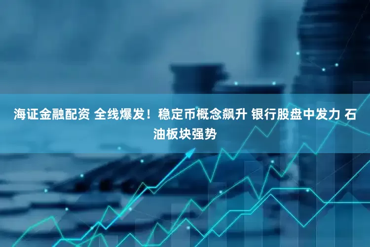 海证金融配资 全线爆发！稳定币概念飙升 银行股盘中发力 石油板块强势