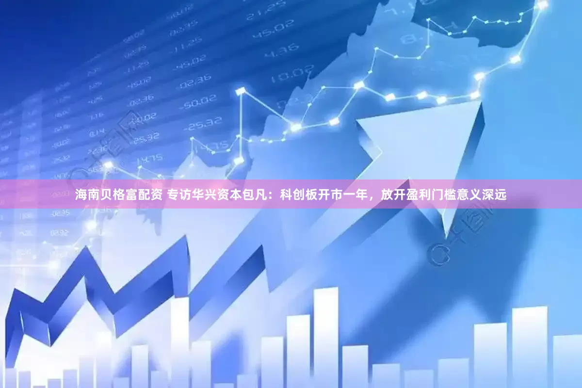 海南贝格富配资 专访华兴资本包凡：科创板开市一年，放开盈利门槛意义深远