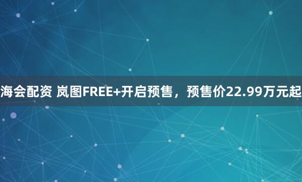 海会配资 岚图FREE+开启预售，预售价22.99万元起