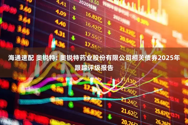 海通速配 奥锐特: 奥锐特药业股份有限公司相关债券2025年跟踪评级报告