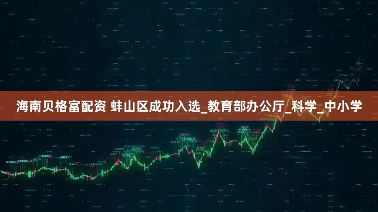 海南贝格富配资 蚌山区成功入选_教育部办公厅_科学_中小学
