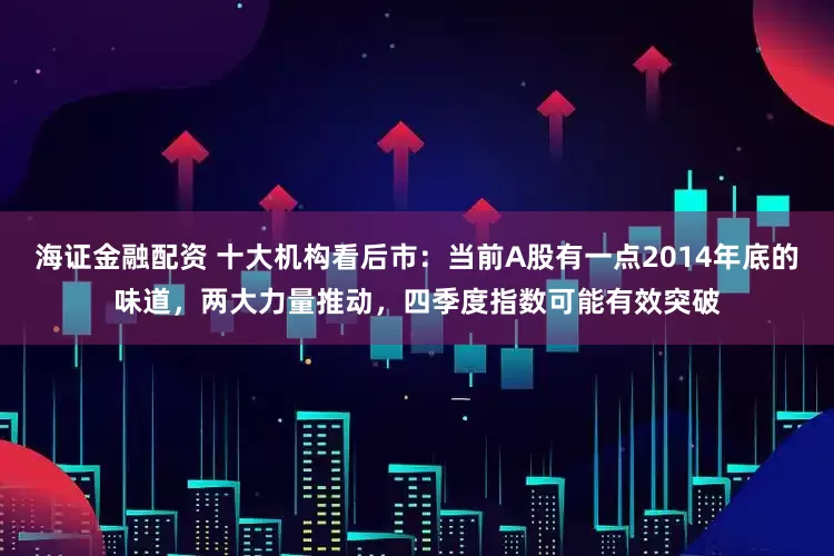 海证金融配资 十大机构看后市：当前A股有一点2014年底的味道，两大力量推动，四季度指数可能有效突破