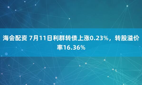 海会配资 7月11日利群转债上涨0.23%，转股溢价率16.36%