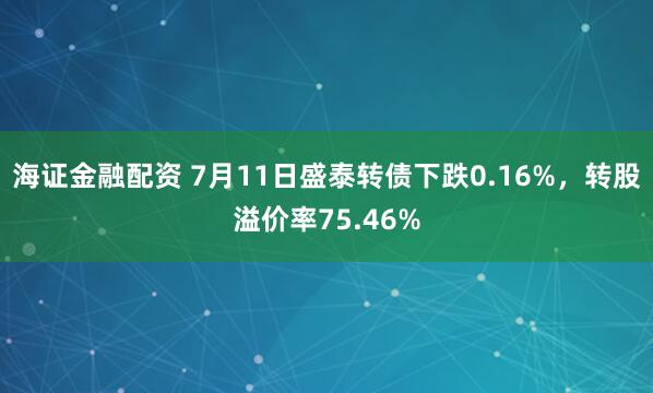 海证金融配资 7月11日盛泰转债下跌0.16%，转股溢价率75.46%