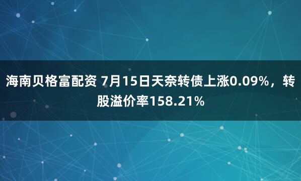 海南贝格富配资 7月15日天奈转债上涨0.09%，转股溢价率158.21%