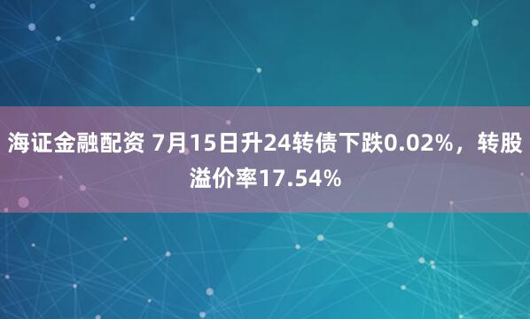 海证金融配资 7月15日升24转债下跌0.02%，转股溢价率17.54%