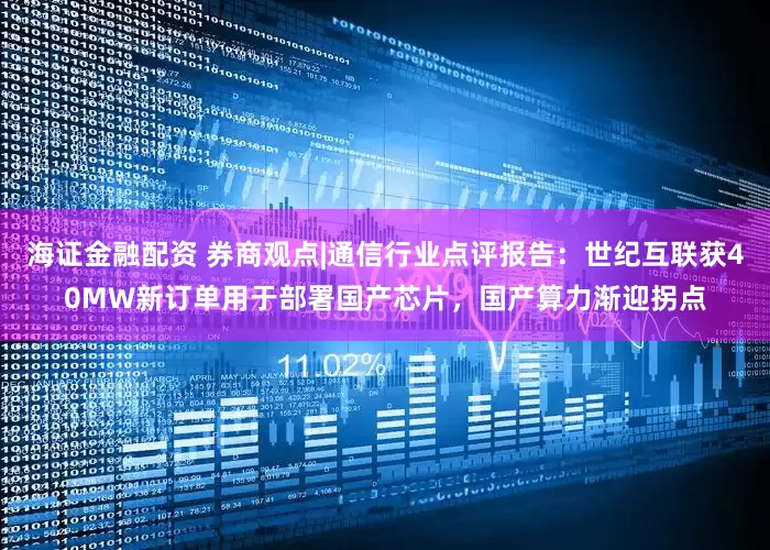 海证金融配资 券商观点|通信行业点评报告：世纪互联获40MW新订单用于部署国产芯片，国产算力渐迎拐点