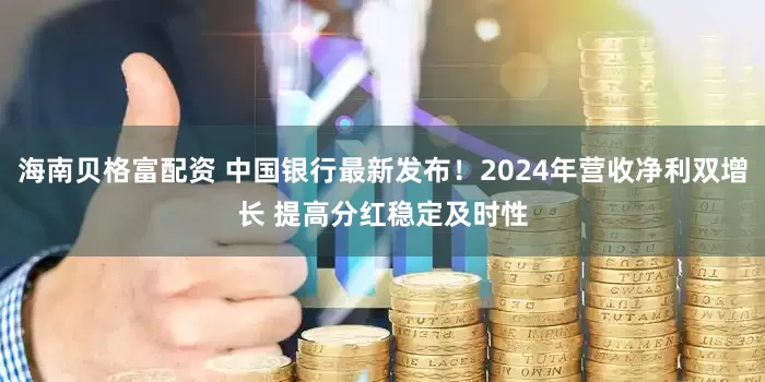 海南贝格富配资 中国银行最新发布！2024年营收净利双增长 提高分红稳定及时性