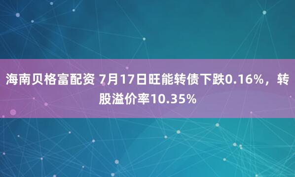 海南贝格富配资 7月17日旺能转债下跌0.16%，转股溢价率10.35%