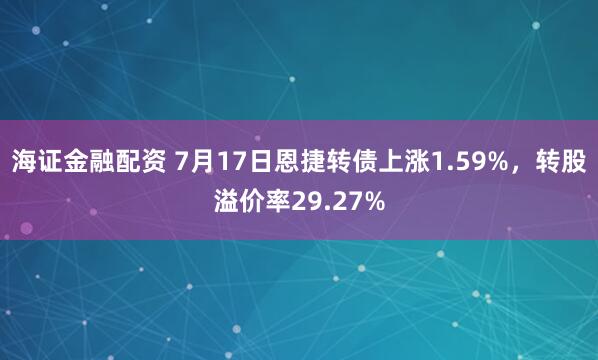海证金融配资 7月17日恩捷转债上涨1.59%，转股溢价率29.27%