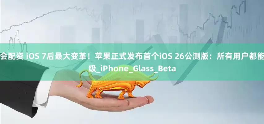 海会配资 iOS 7后最大变革！苹果正式发布首个iOS 26公测版：所有用户都能升级_iPhone_Glass_Beta