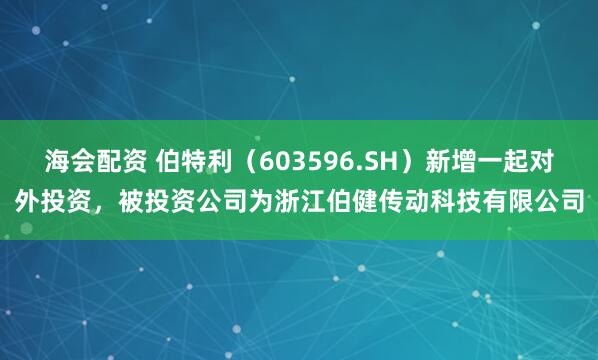 海会配资 伯特利（603596.SH）新增一起对外投资，被投资公司为浙江伯健传动科技有限公司