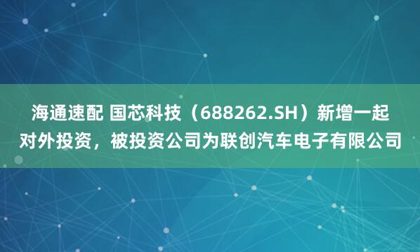 海通速配 国芯科技（688262.SH）新增一起对外投资，被投资公司为联创汽车电子有限公司