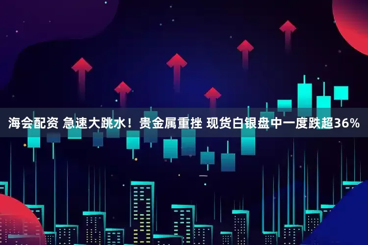 海会配资 急速大跳水！贵金属重挫 现货白银盘中一度跌超36%