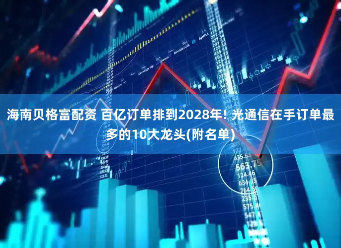 海南贝格富配资 百亿订单排到2028年! 光通信在手订单最多的10大龙头(附名单)