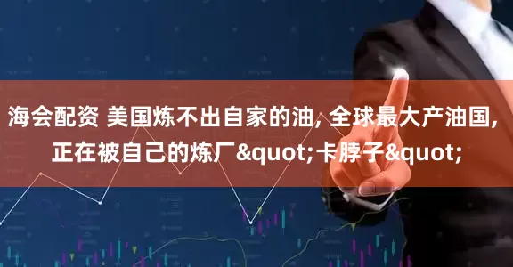 海会配资 美国炼不出自家的油, 全球最大产油国, 正在被自己的炼厂"卡脖子"