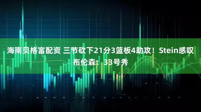 海南贝格富配资 三节砍下21分3篮板4助攻！Stein感叹布伦森：33号秀